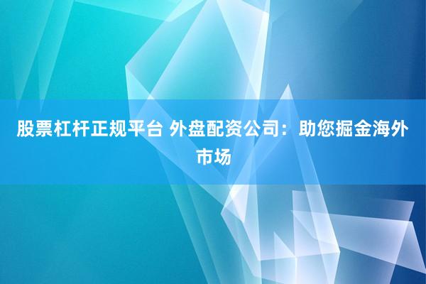 股票杠杆正规平台 外盘配资公司：助您掘金海外市场