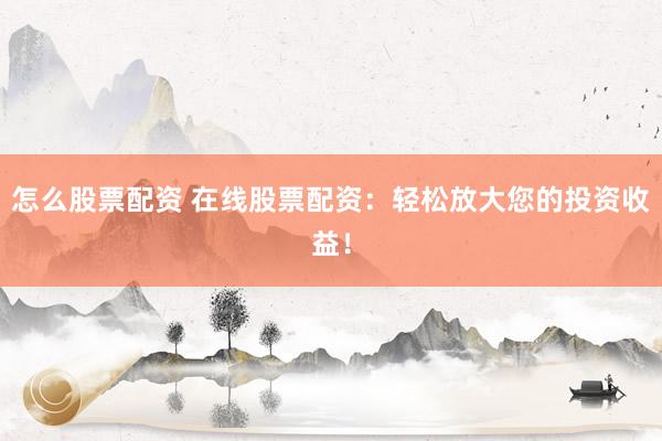 怎么股票配资 在线股票配资：轻松放大您的投资收益！