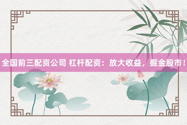 全国前三配资公司 杠杆配资：放大收益，掘金股市！