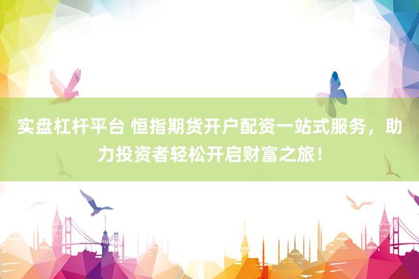 实盘杠杆平台 恒指期货开户配资一站式服务，助力投资者轻松开启财富之旅！