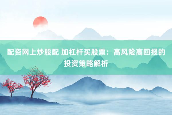 配资网上炒股配 加杠杆买股票：高风险高回报的投资策略解析
