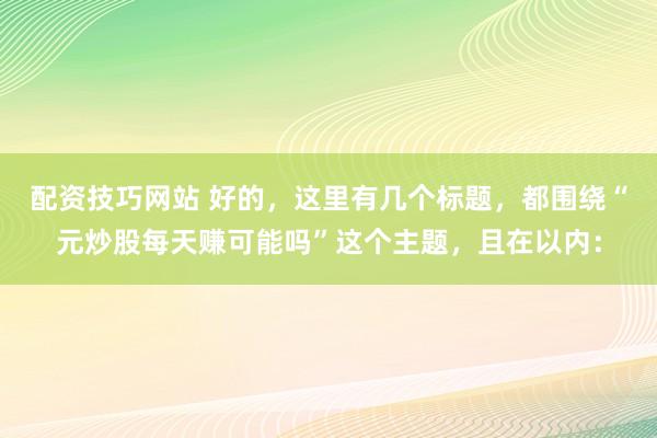 配资技巧网站 好的，这里有几个标题，都围绕“元炒股每天赚可能吗”这个主题，且在以内：