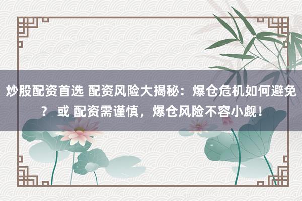 炒股配资首选 配资风险大揭秘：爆仓危机如何避免？ 或 配资需谨慎，爆仓风险不容小觑！