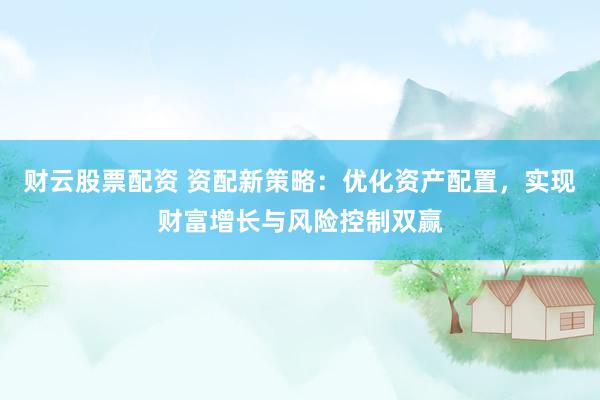 财云股票配资 资配新策略：优化资产配置，实现财富增长与风险控制双赢