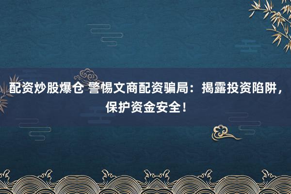 配资炒股爆仓 警惕文商配资骗局：揭露投资陷阱，保护资金安全！