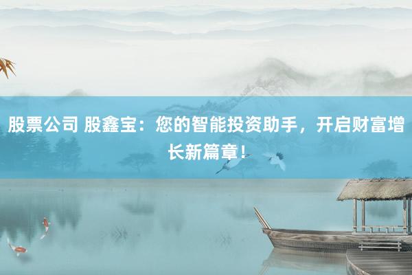 股票公司 股鑫宝：您的智能投资助手，开启财富增长新篇章！