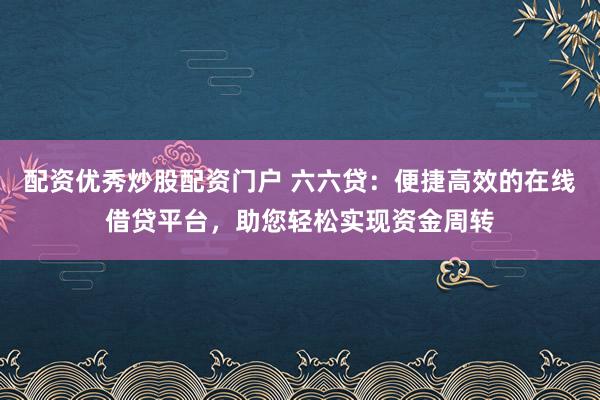 配资优秀炒股配资门户 六六贷：便捷高效的在线借贷平台，助您轻松实现资金周转