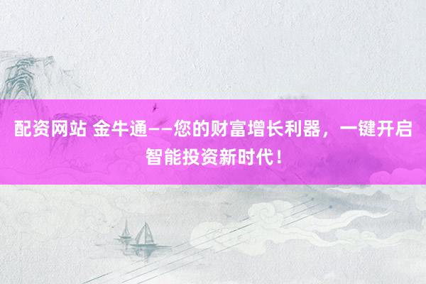 配资网站 金牛通——您的财富增长利器，一键开启智能投资新时代！