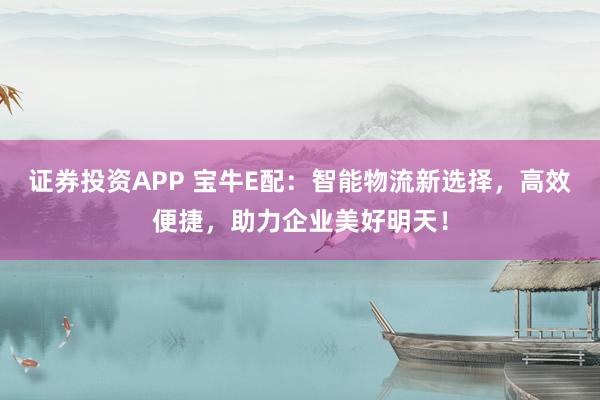 证券投资APP 宝牛E配：智能物流新选择，高效便捷，助力企业美好明天！