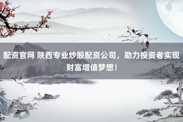 配资官网 陕西专业炒股配资公司，助力投资者实现财富增值梦想！