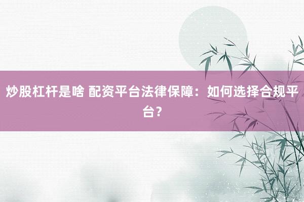 炒股杠杆是啥 配资平台法律保障：如何选择合规平台？