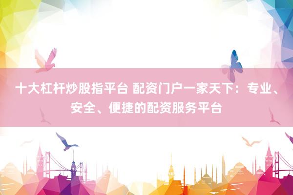 十大杠杆炒股指平台 配资门户一家天下：专业、安全、便捷的配资服务平台
