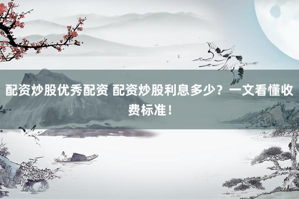 配资炒股优秀配资 配资炒股利息多少？一文看懂收费标准！