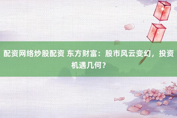 配资网络炒股配资 东方财富：股市风云变幻，投资机遇几何？
