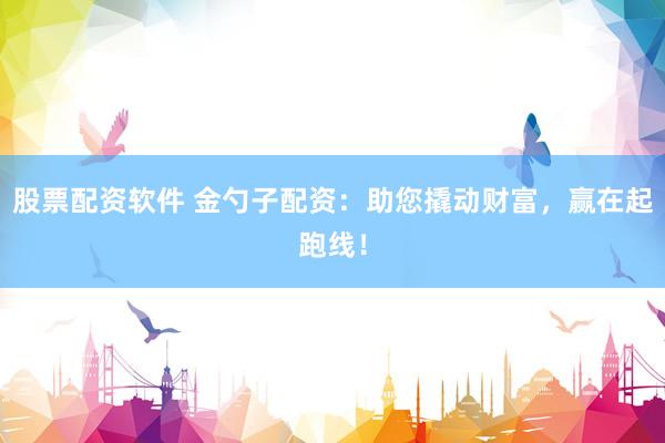 股票配资软件 金勺子配资：助您撬动财富，赢在起跑线！