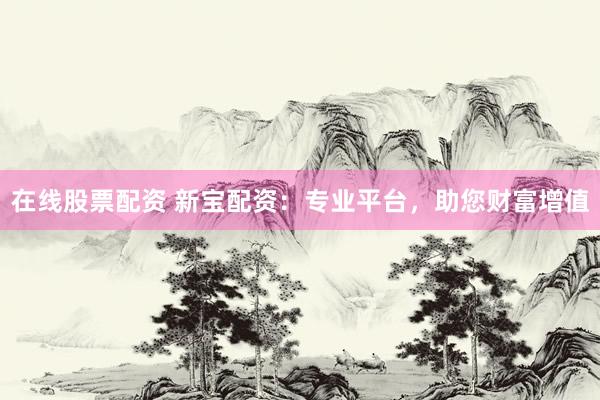 在线股票配资 新宝配资：专业平台，助您财富增值