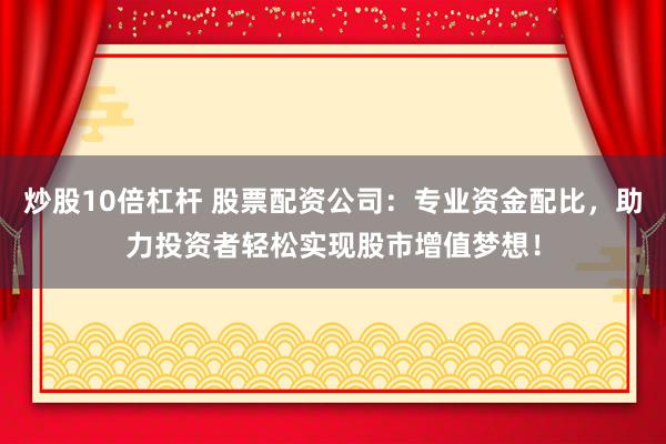 炒股10倍杠杆 股票配资公司：专业资金配比，助力投资者轻松实现股市增值梦想！