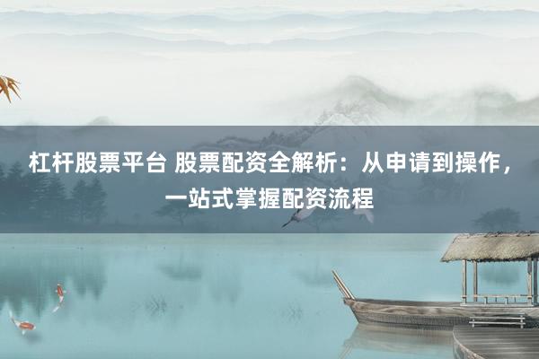 杠杆股票平台 股票配资全解析：从申请到操作，一站式掌握配资流程