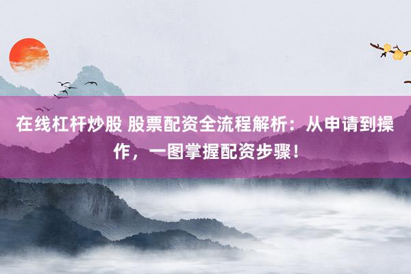 在线杠杆炒股 股票配资全流程解析：从申请到操作，一图掌握配资步骤！