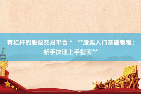 有杠杆的股票交易平台 *   **股票入门基础教程：新手快速上手指南**