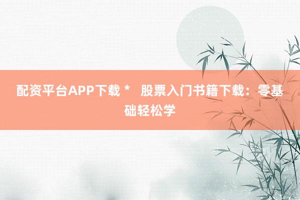 配资平台APP下载 *   股票入门书籍下载：零基础轻松学