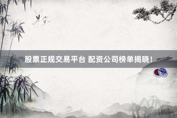 股票正规交易平台 配资公司榜单揭晓！