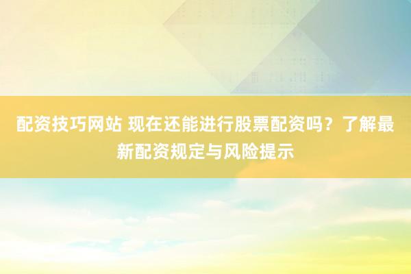 配资技巧网站 现在还能进行股票配资吗？了解最新配资规定与风险提示