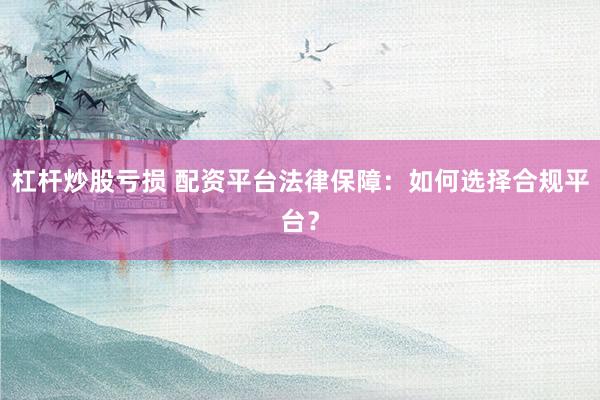 杠杆炒股亏损 配资平台法律保障：如何选择合规平台？