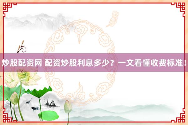 炒股配资网 配资炒股利息多少？一文看懂收费标准！