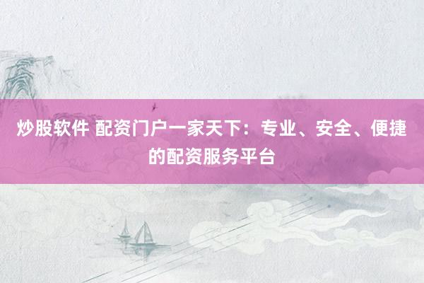 炒股软件 配资门户一家天下：专业、安全、便捷的配资服务平台