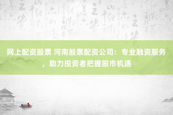 网上配资股票 河南股票配资公司：专业融资服务，助力投资者把握股市机遇