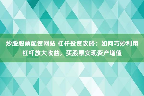 炒股股票配资网站 杠杆投资攻略：如何巧妙利用杠杆放大收益，买股票实现资产增值