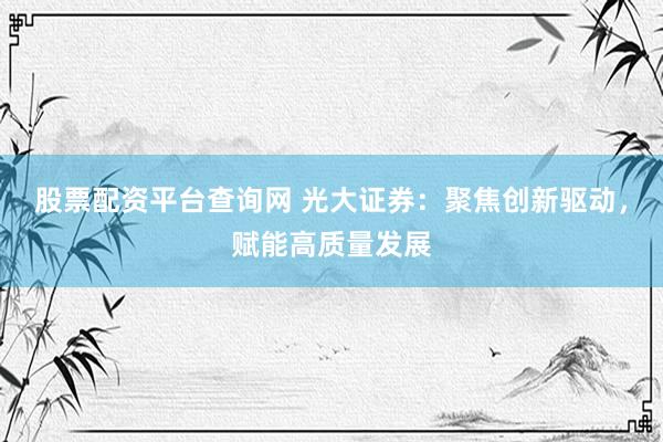 股票配资平台查询网 光大证券：聚焦创新驱动，赋能高质量发展