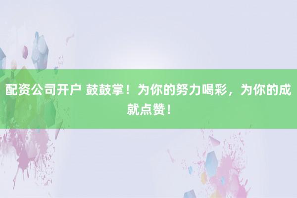配资公司开户 鼓鼓掌！为你的努力喝彩，为你的成就点赞！