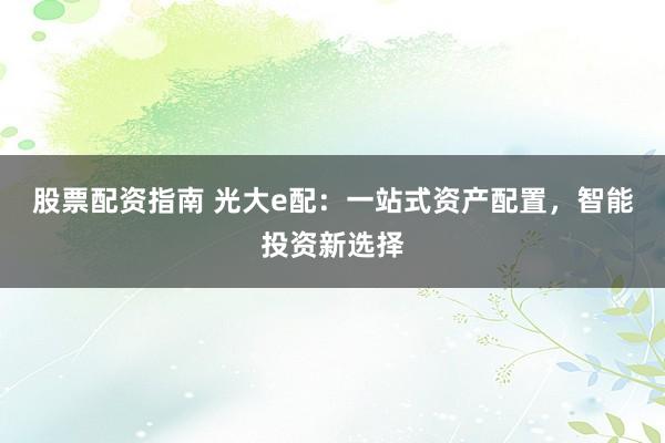 股票配资指南 光大e配：一站式资产配置，智能投资新选择