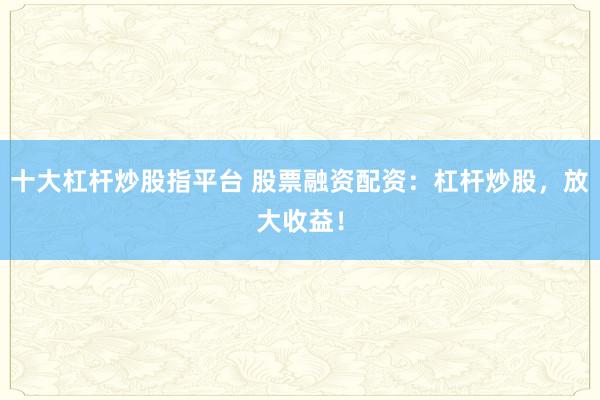 十大杠杆炒股指平台 股票融资配资：杠杆炒股，放大收益！