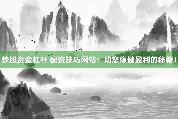 炒股资金杠杆 配资技巧网站：助您稳健盈利的秘籍！