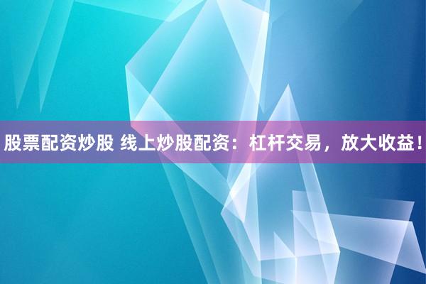 股票配资炒股 线上炒股配资：杠杆交易，放大收益！