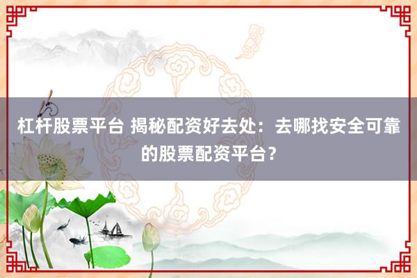 杠杆股票平台 揭秘配资好去处：去哪找安全可靠的股票配资平台？