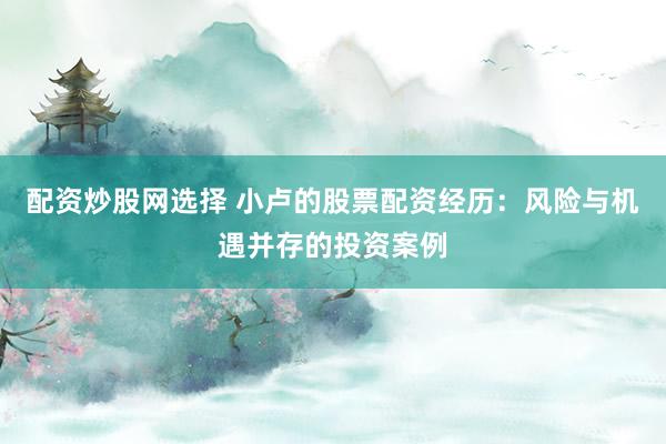 配资炒股网选择 小卢的股票配资经历：风险与机遇并存的投资案例