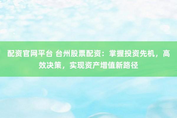 配资官网平台 台州股票配资：掌握投资先机，高效决策，实现资产增值新路径