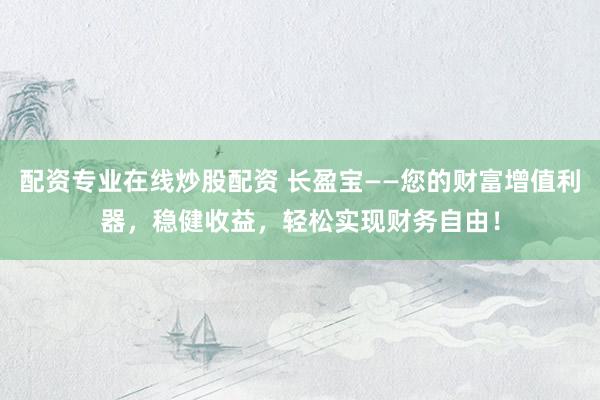 配资专业在线炒股配资 长盈宝——您的财富增值利器，稳健收益，轻松实现财务自由！