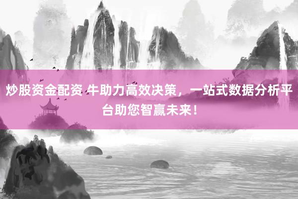 炒股资金配资 牛助力高效决策，一站式数据分析平台助您智赢未来！