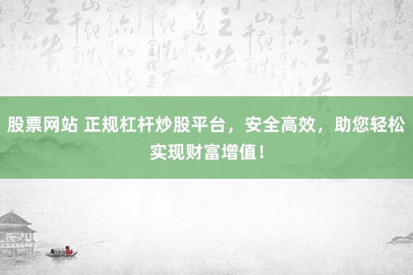 股票网站 正规杠杆炒股平台，安全高效，助您轻松实现财富增值！
