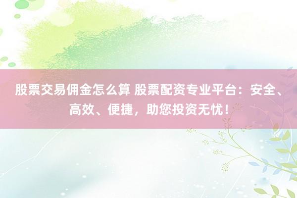 股票交易佣金怎么算 股票配资专业平台：安全、高效、便捷，助您投资无忧！
