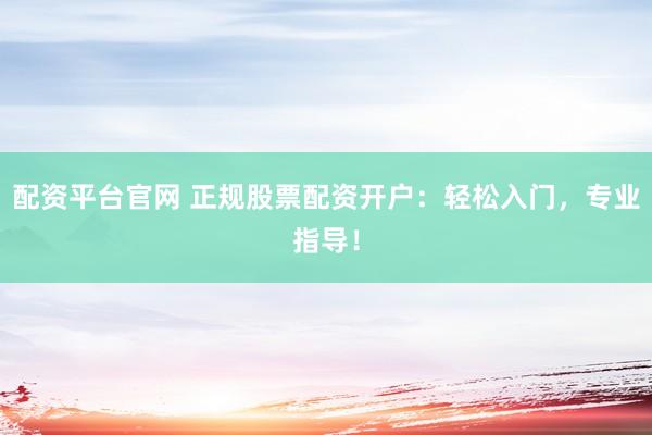 配资平台官网 正规股票配资开户：轻松入门，专业指导！