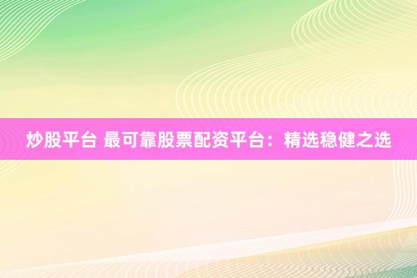 炒股平台 最可靠股票配资平台：精选稳健之选