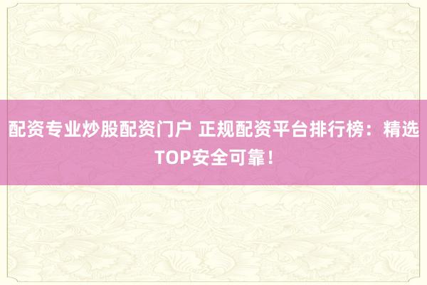 配资专业炒股配资门户 正规配资平台排行榜：精选TOP安全可靠！