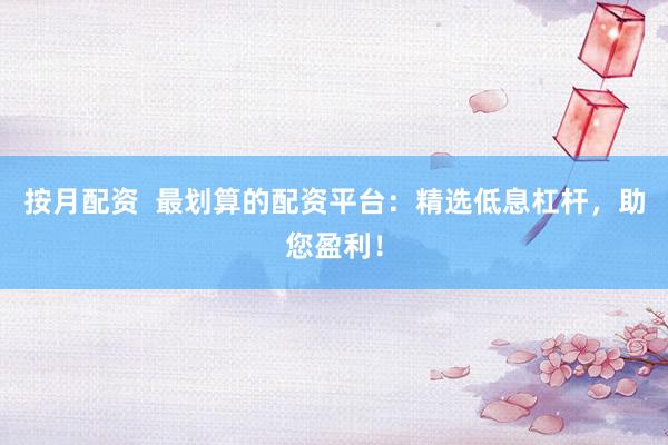 按月配资  最划算的配资平台：精选低息杠杆，助您盈利！