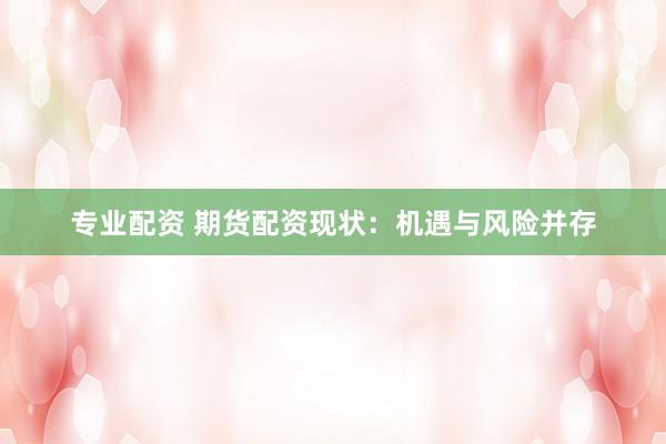 专业配资 期货配资现状：机遇与风险并存